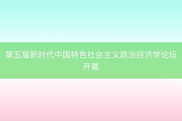 第五届新时代中国特色社会主义政治经济学论坛开幕