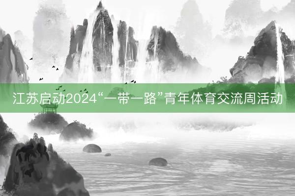 江苏启动2024“一带一路”青年体育交流周活动