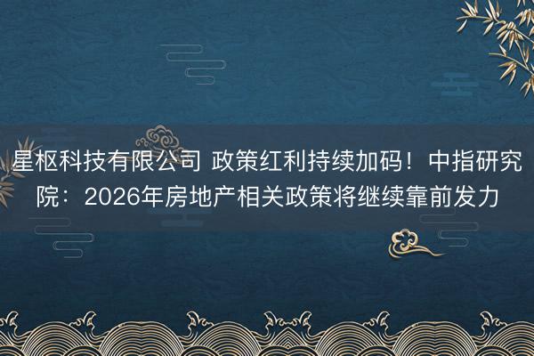 星枢科技有限公司 政策红利持续加码！中指研究院：2026年房地产相关政策将继续靠前发力