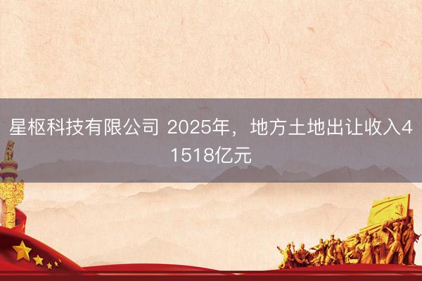 星枢科技有限公司 2025年，地方土地出让收入41518亿元