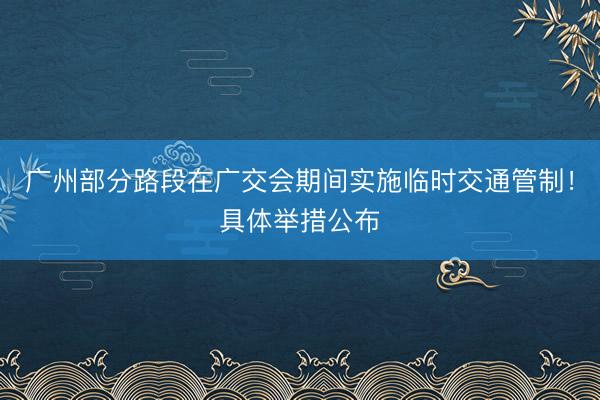 广州部分路段在广交会期间实施临时交通管制！具体举措公布