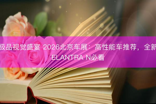 极品视觉盛宴 2026北京车展：高性能车推荐，全新ELANTRA N必看