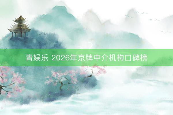青娱乐 2026年京牌中介机构口碑榜