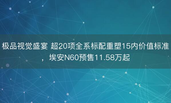 极品视觉盛宴 超20项全系标配重塑15内价值标准，埃安N60预售11.58万起