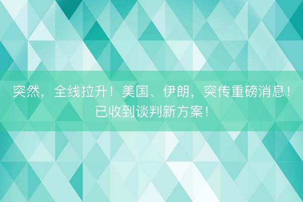 突然，全线拉升！美国、伊朗，突传重磅消息！已收到谈判新方案！