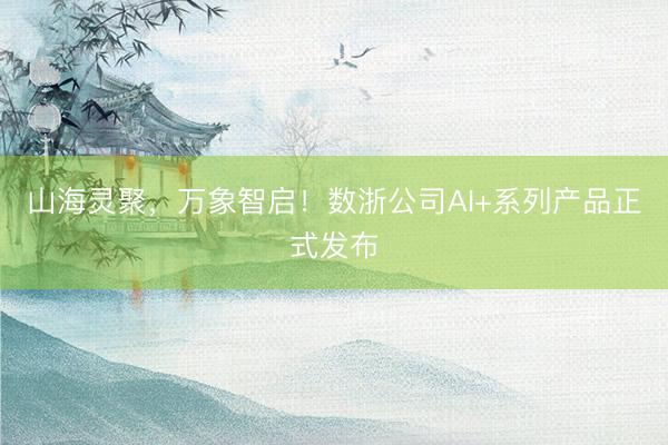 山海灵聚，万象智启！数浙公司AI+系列产品正式发布