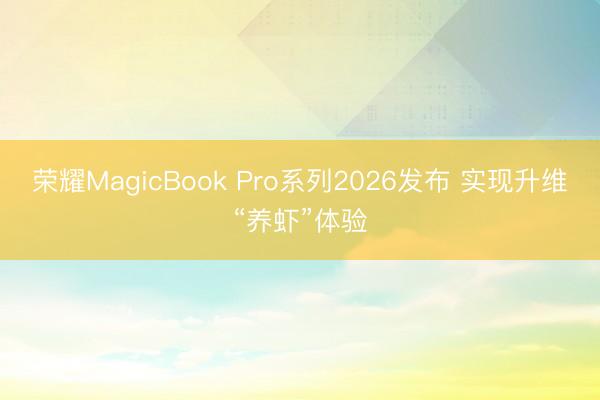荣耀MagicBook Pro系列2026发布 实现升维“养虾”体验