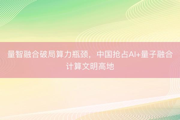 量智融合破局算力瓶颈，中国抢占AI+量子融合计算文明高地