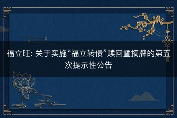 福立旺: 关于实施“福立转债”赎回暨摘牌的第五次提示性公告