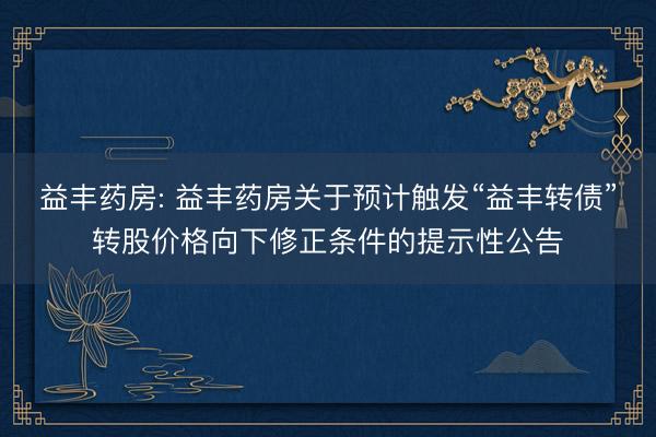 益丰药房: 益丰药房关于预计触发“益丰转债”转股价格向下修正条件的提示性公告