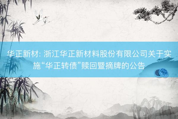 华正新材: 浙江华正新材料股份有限公司关于实施“华正转债”赎回暨摘牌的公告
