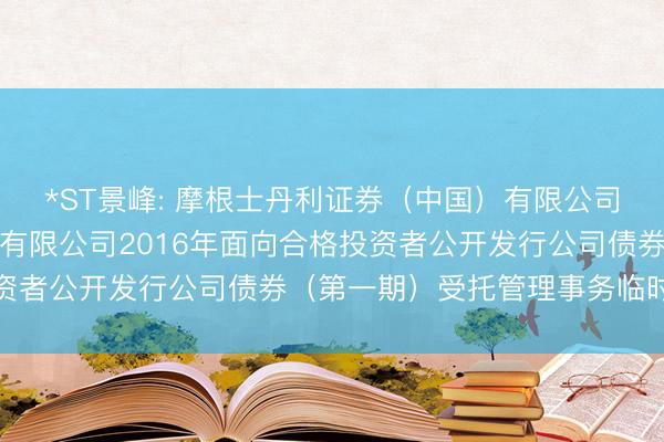 *ST景峰: 摩根士丹利证券（中国）有限公司关于湖南景峰医药股份有限公司2016年面向合格投资者公开发行公司债券（第一期）受托管理事务临时报告