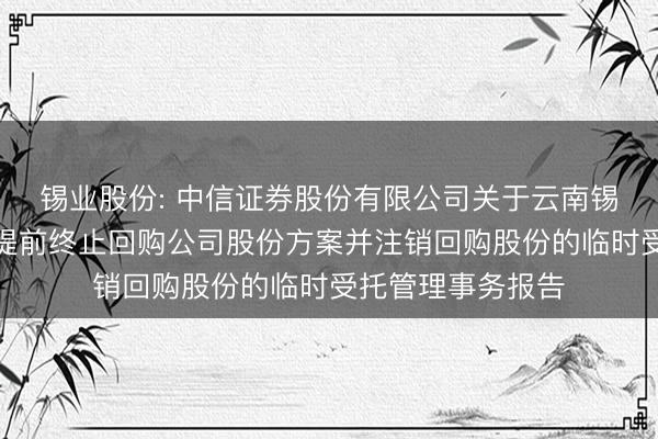 锡业股份: 中信证券股份有限公司关于云南锡业股份有限公司提前终止回购公司股份方案并注销回购股份的临时受托管理事务报告