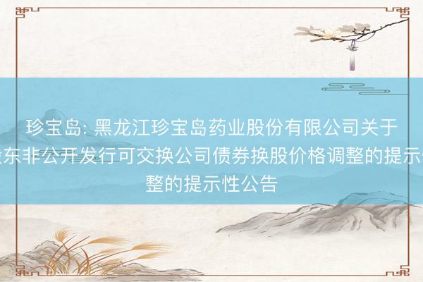 珍宝岛: 黑龙江珍宝岛药业股份有限公司关于控股股东非公开发行可交换公司债券换股价格调整的提示性公告