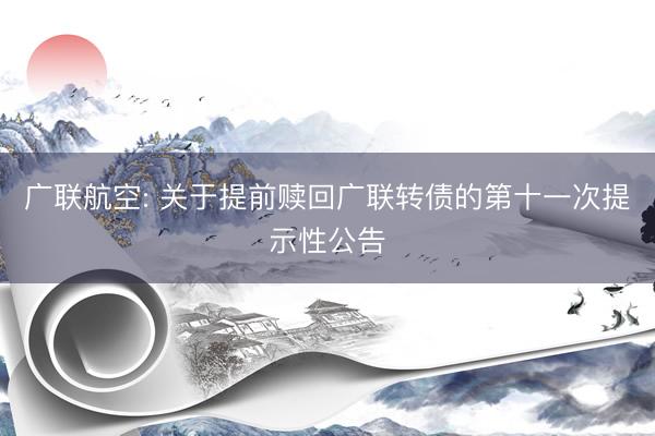 广联航空: 关于提前赎回广联转债的第十一次提示性公告