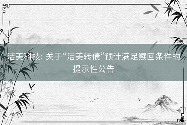 洁美科技: 关于“洁美转债”预计满足赎回条件的提示性公告