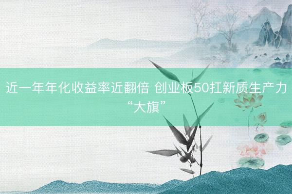 近一年年化收益率近翻倍 创业板50扛新质生产力“大旗”