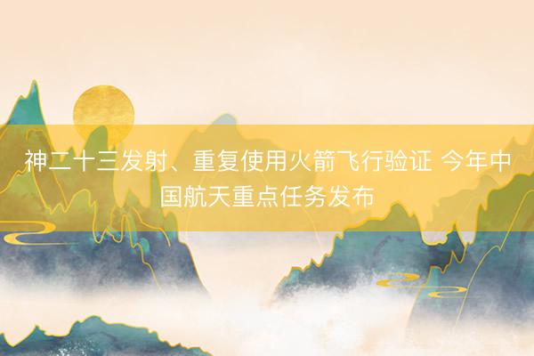 神二十三发射、重复使用火箭飞行验证 今年中国航天重点任务发布