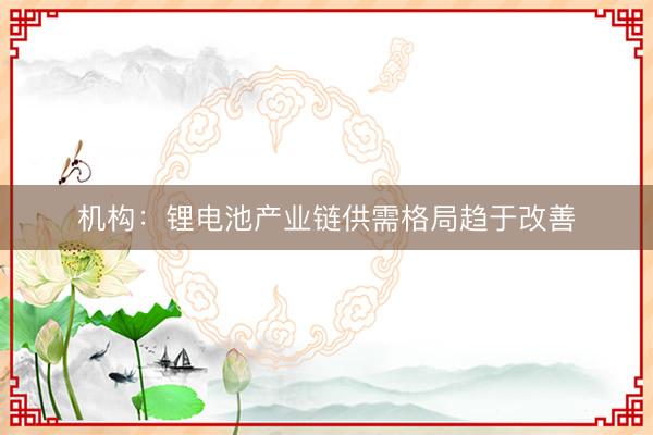 机构：锂电池产业链供需格局趋于改善