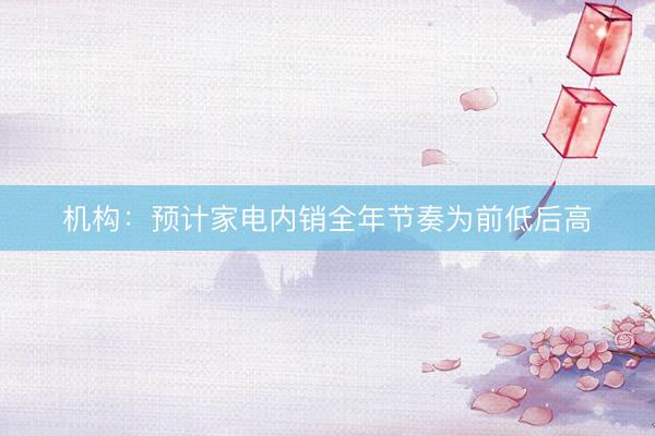 机构：预计家电内销全年节奏为前低后高