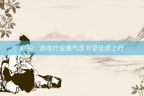 机构：游戏行业景气度有望延续上行