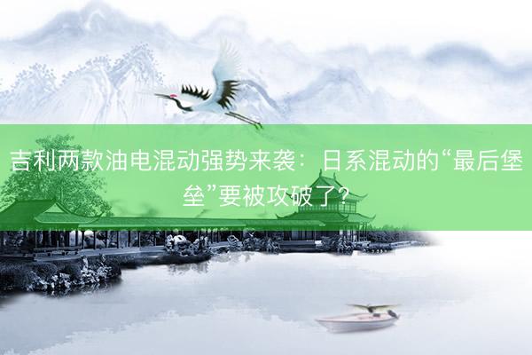 吉利两款油电混动强势来袭：日系混动的“最后堡垒”要被攻破了？