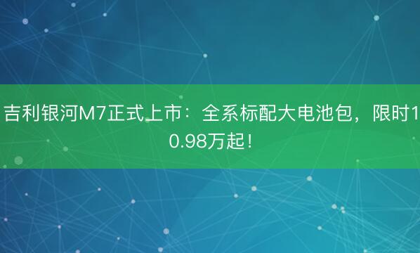 吉利银河M7正式上市：全系标配大电池包，限时10.98万起！