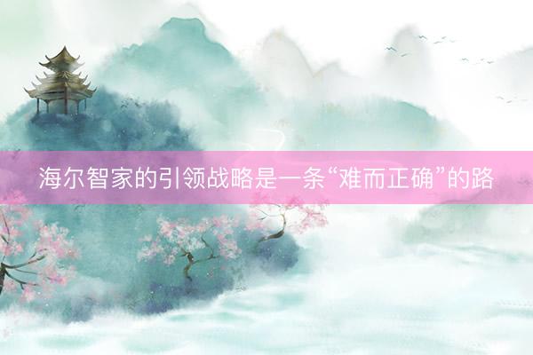 海尔智家的引领战略是一条“难而正确”的路
