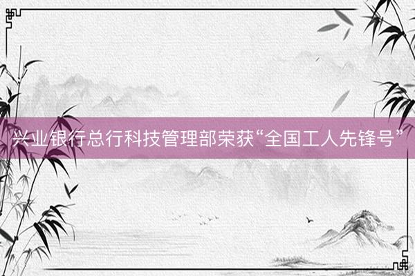 兴业银行总行科技管理部荣获“全国工人先锋号”
