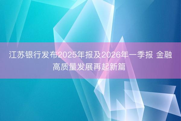 江苏银行发布2025年报及2026年一季报 金融高质量发展再起新篇