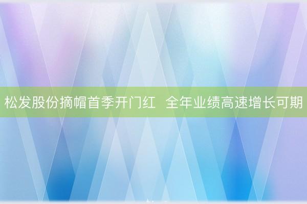 松发股份摘帽首季开门红  全年业绩高速增长可期