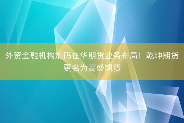 外资金融机构加码在华期货业务布局！乾坤期货更名为高盛期货