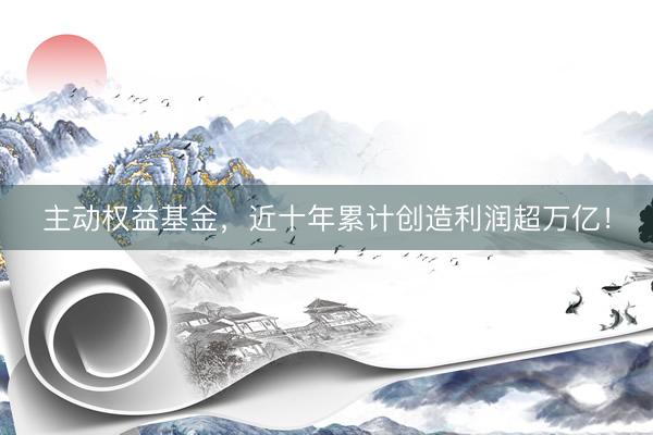 主动权益基金，近十年累计创造利润超万亿！