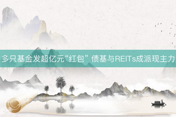 多只基金发超亿元“红包” 债基与REITs成派现主力
