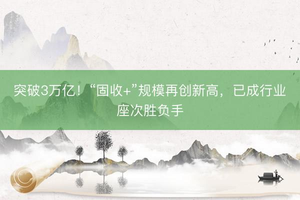 突破3万亿！“固收+”规模再创新高，已成行业座次胜负手