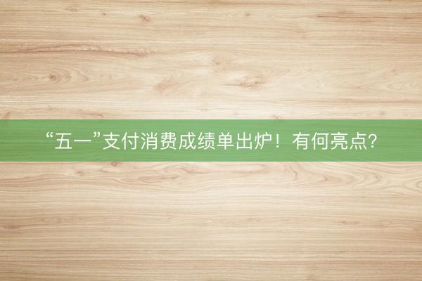 “五一”支付消费成绩单出炉！有何亮点？