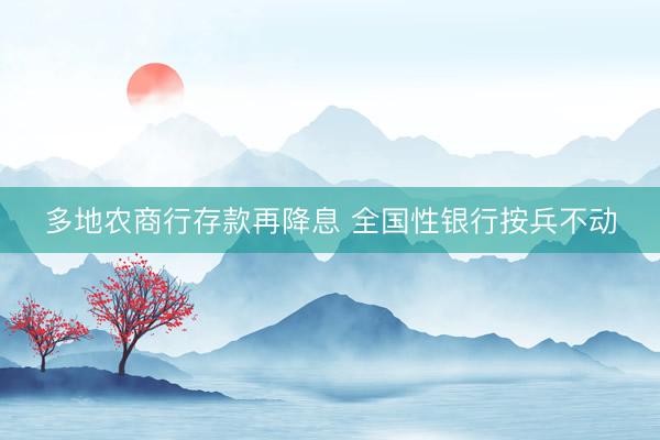 多地农商行存款再降息 全国性银行按兵不动