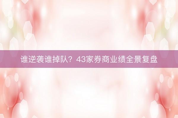 谁逆袭谁掉队？43家券商业绩全景复盘
