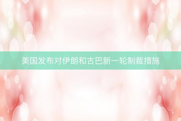 美国发布对伊朗和古巴新一轮制裁措施