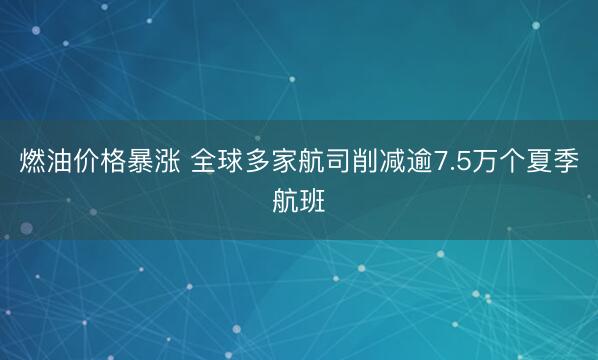 燃油价格暴涨 全球多家航司削减逾7.5万个夏季航班