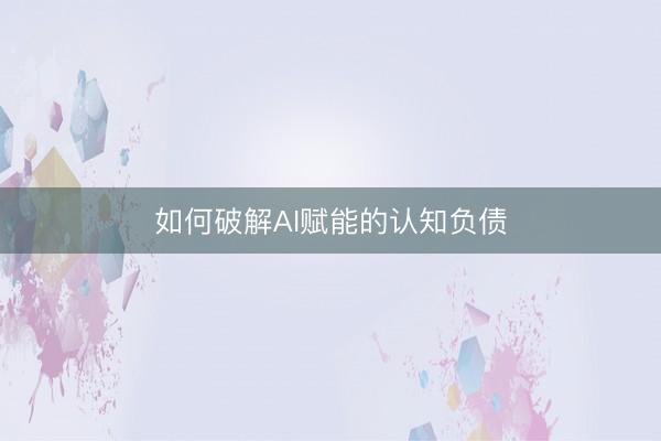 如何破解AI赋能的认知负债