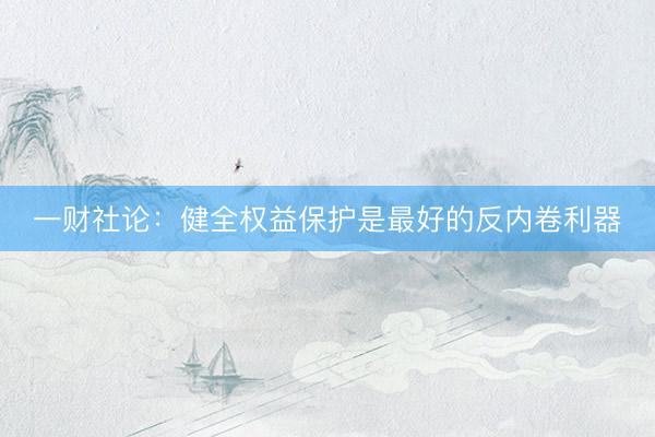 一财社论：健全权益保护是最好的反内卷利器