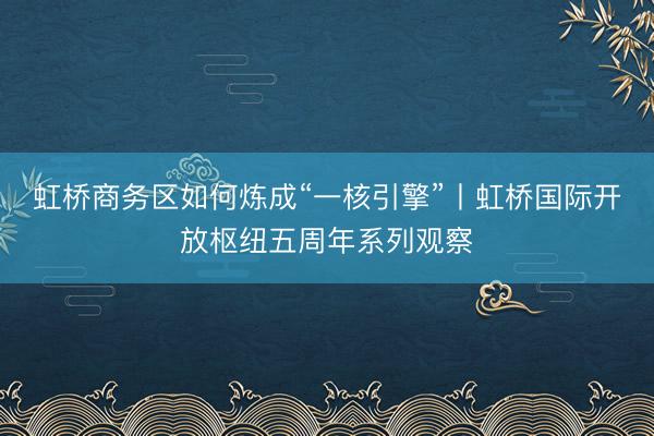 虹桥商务区如何炼成“一核引擎”丨虹桥国际开放枢纽五周年系列观察