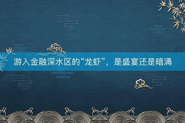 游入金融深水区的“龙虾”，是盛宴还是暗涌