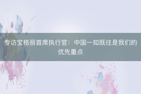 专访宝格丽首席执行官：中国一如既往是我们的优先重点