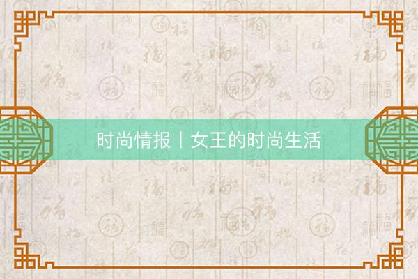 时尚情报丨女王的时尚生活