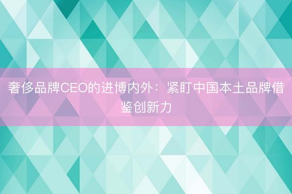 奢侈品牌CEO的进博内外：紧盯中国本土品牌借鉴创新力