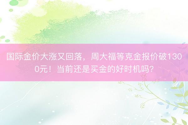 国际金价大涨又回落，周大福等克金报价破1300元！当前还是买金的好时机吗？