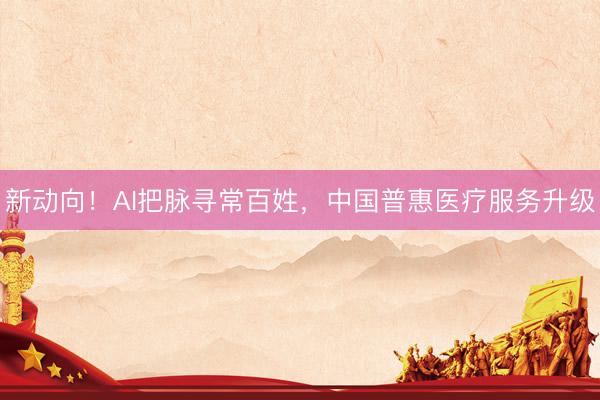 新动向！AI把脉寻常百姓，中国普惠医疗服务升级