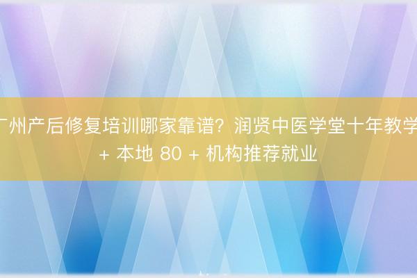 广州产后修复培训哪家靠谱？润贤中医学堂十年教学 + 本地 80 + 机构推荐就业